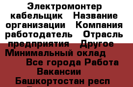 Электромонтер-кабельщик › Название организации ­ Компания-работодатель › Отрасль предприятия ­ Другое › Минимальный оклад ­ 50 000 - Все города Работа » Вакансии   . Башкортостан респ.,Баймакский р-н